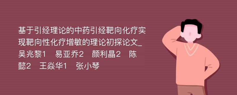 基于引经理论的中药引经靶向化疗实现靶向性化疗增敏的理论初探论文_吴兆黎1　易亚乔2　颜利晶2　陈　懿2　王焱华1　张小琴