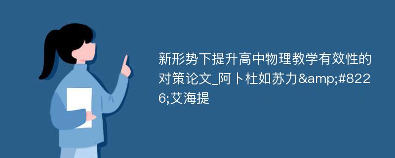 新形势下提升高中物理教学有效性的对策论文_阿卜杜如苏力&#8226;艾海提