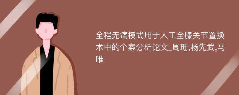 全程无痛模式用于人工全膝关节置换术中的个案分析论文_周珊,杨先武,马唯