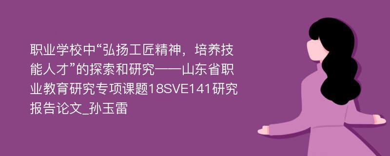 职业学校中“弘扬工匠精神，培养技能人才”的探索和研究——山东省职业教育研究专项课题18SVE141研究报告论文_孙玉雷