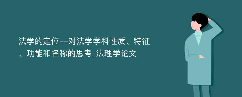 法学的定位--对法学学科性质、特征、功能和名称的思考_法理学论文