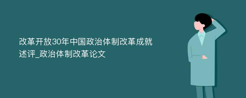 改革开放30年中国政治体制改革成就述评_政治体制改革论文