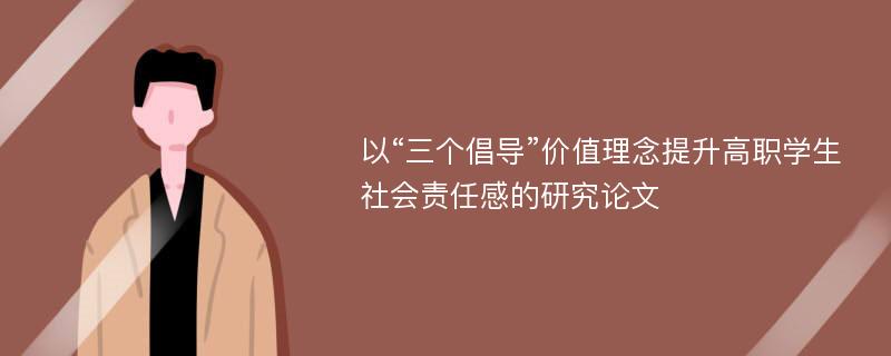 以“三个倡导”价值理念提升高职学生社会责任感的研究论文