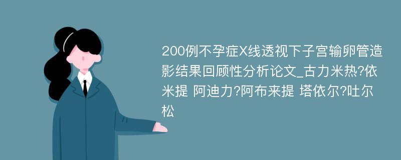 200例不孕症X线透视下子宫输卵管造影结果回顾性分析论文_古力米热?依米提 阿迪力?阿布来提 塔依尔?吐尔松