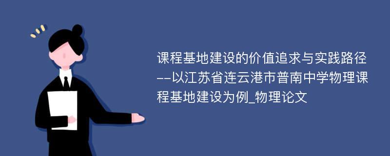 课程基地建设的价值追求与实践路径--以江苏省连云港市普南中学物理课程基地建设为例_物理论文