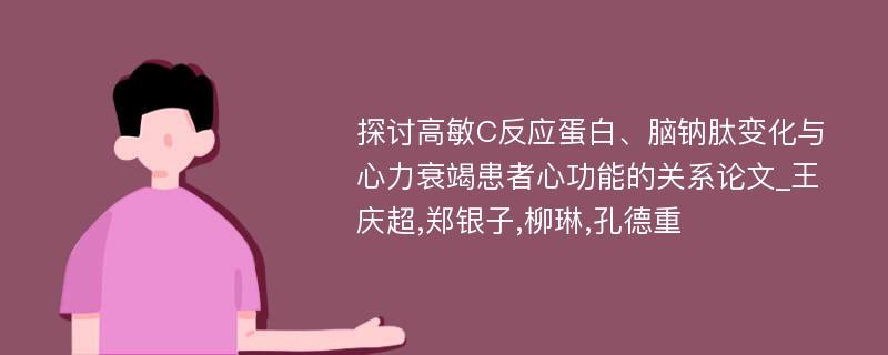 探讨高敏C反应蛋白、脑钠肽变化与心力衰竭患者心功能的关系论文_王庆超,郑银子,柳琳,孔德重