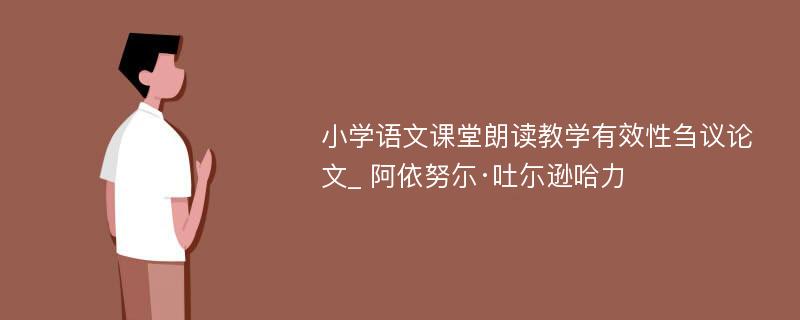 小学语文课堂朗读教学有效性刍议论文_ 阿依努尓·吐尓逊哈力