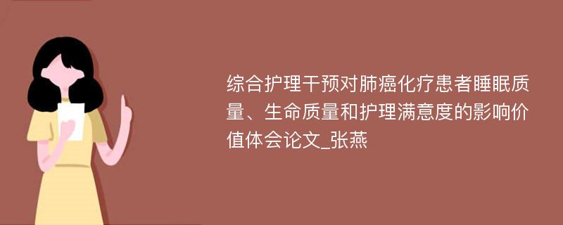 综合护理干预对肺癌化疗患者睡眠质量、生命质量和护理满意度的影响价值体会论文_张燕