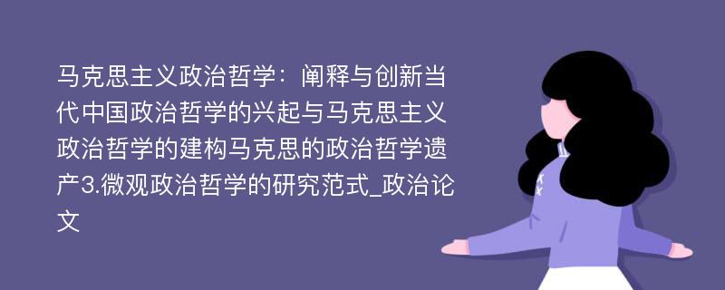 马克思主义政治哲学：阐释与创新当代中国政治哲学的兴起与马克思主义政治哲学的建构马克思的政治哲学遗产3.微观政治哲学的研究范式_政治论文