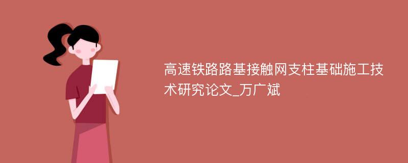 高速铁路路基接触网支柱基础施工技术研究论文_万广斌