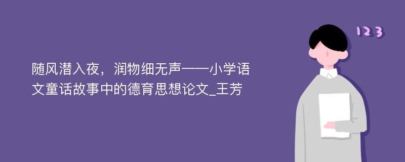 随风潜入夜，润物细无声——小学语文童话故事中的德育思想论文_王芳