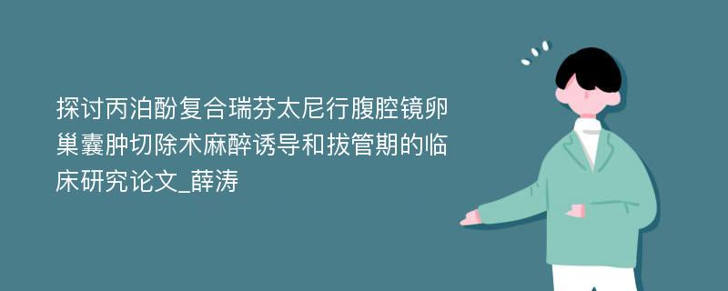 探讨丙泊酚复合瑞芬太尼行腹腔镜卵巢囊肿切除术麻醉诱导和拔管期的临床研究论文_薛涛