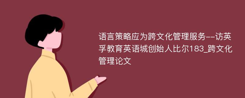 语言策略应为跨文化管理服务--访英孚教育英语城创始人比尔183_跨文化管理论文