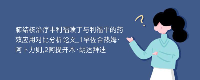 肺结核治疗中利福喷丁与利福平的药效应用对比分析论文_1罕佐合热姆·阿卜力则,2阿提开木·胡达拜迪