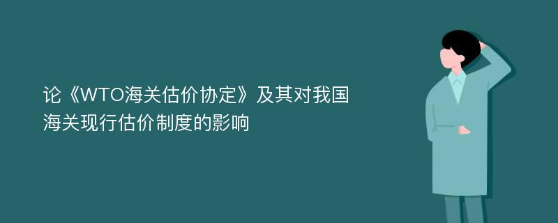 论《WTO海关估价协定》及其对我国海关现行估价制度的影响