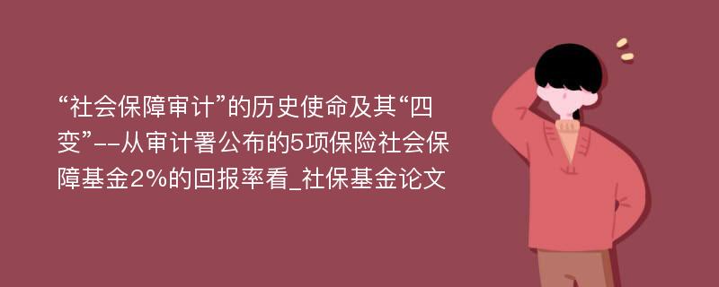 “社会保障审计”的历史使命及其“四变”--从审计署公布的5项保险社会保障基金2%的回报率看_社保基金论文