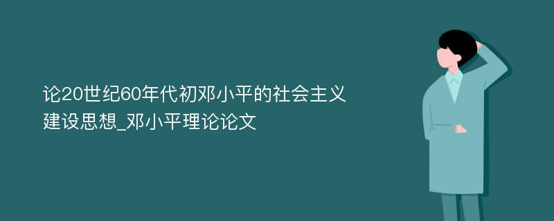 论20世纪60年代初邓小平的社会主义建设思想_邓小平理论论文