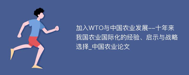 加入WTO与中国农业发展--十年来我国农业国际化的经验、启示与战略选择_中国农业论文