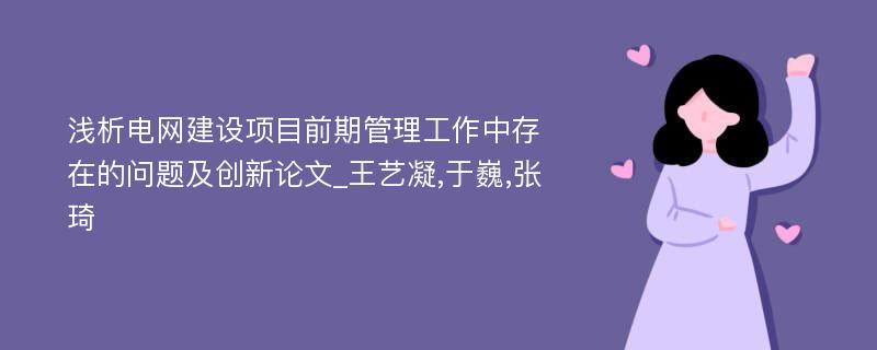 浅析电网建设项目前期管理工作中存在的问题及创新论文_王艺凝,于巍,张琦