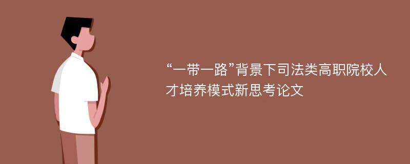 “一带一路”背景下司法类高职院校人才培养模式新思考论文