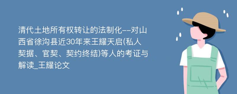 清代土地所有权转让的法制化--对山西省徐沟县近30年来王耀天启(私人契据、官契、契约终结)等人的考证与解读_王耀论文