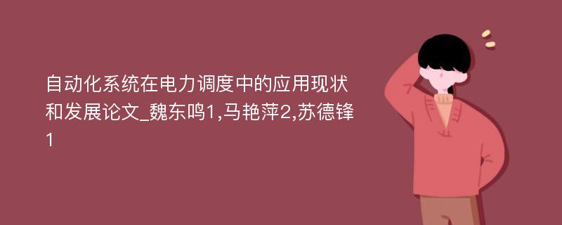 自动化系统在电力调度中的应用现状和发展论文_魏东鸣1,马艳萍2,苏德锋1