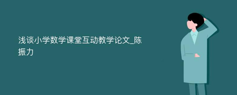 浅谈小学数学课堂互动教学论文_陈振力