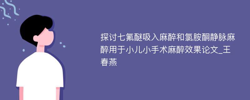 探讨七氟醚吸入麻醉和氯胺酮静脉麻醉用于小儿小手术麻醉效果论文_王春燕