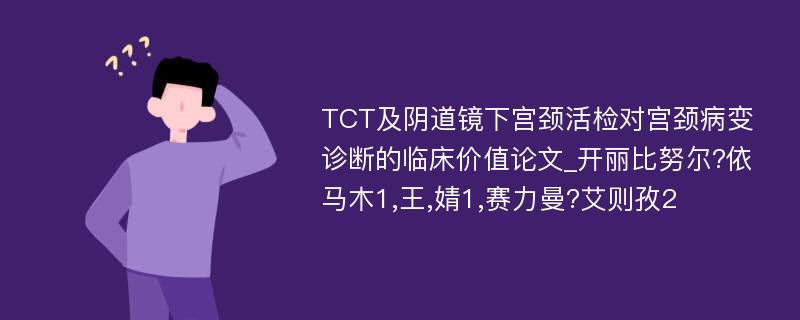 TCT及阴道镜下宫颈活检对宫颈病变诊断的临床价值论文_开丽比努尔?依马木1,王,婧1,赛力曼?艾则孜2