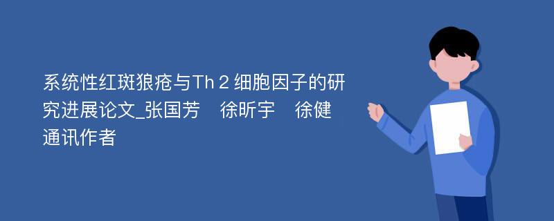 系统性红斑狼疮与Th２细胞因子的研究进展论文_张国芳　徐昕宇　徐健通讯作者