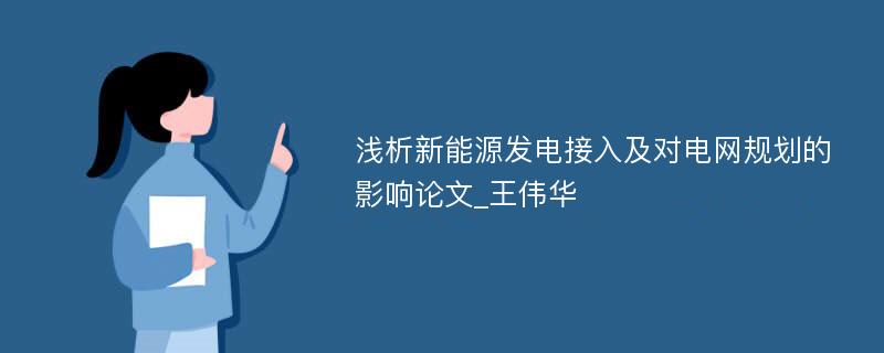 浅析新能源发电接入及对电网规划的影响论文_王伟华