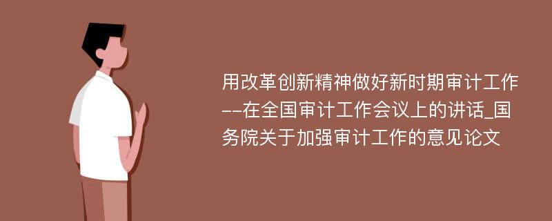 用改革创新精神做好新时期审计工作--在全国审计工作会议上的讲话_国务院关于加强审计工作的意见论文