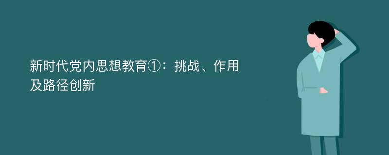 新时代党内思想教育①：挑战、作用及路径创新