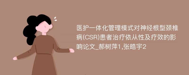 医护一体化管理模式对神经根型颈椎病(CSR)患者治疗依从性及疗效的影响论文_郝树萍1,张皓宇2