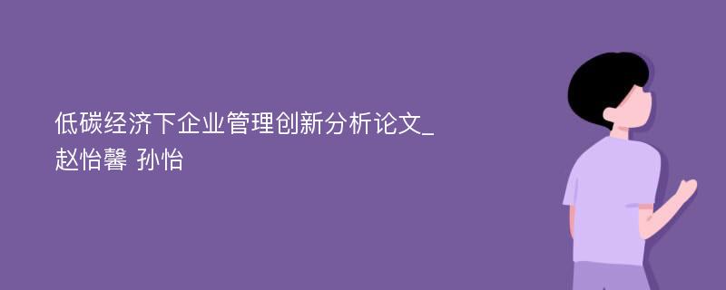 低碳经济下企业管理创新分析论文_赵怡馨 孙怡