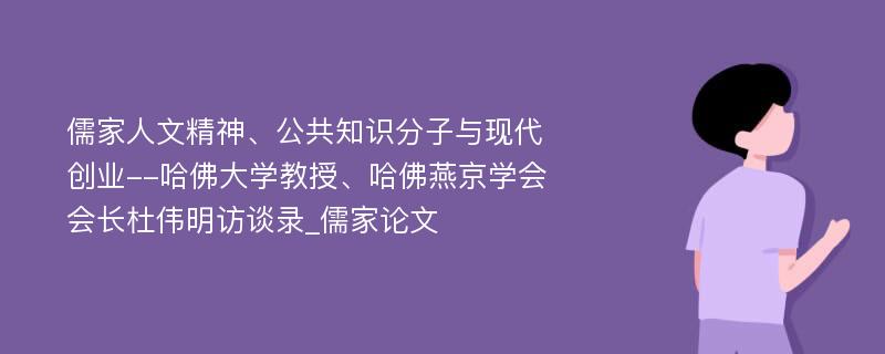 儒家人文精神、公共知识分子与现代创业--哈佛大学教授、哈佛燕京学会会长杜伟明访谈录_儒家论文