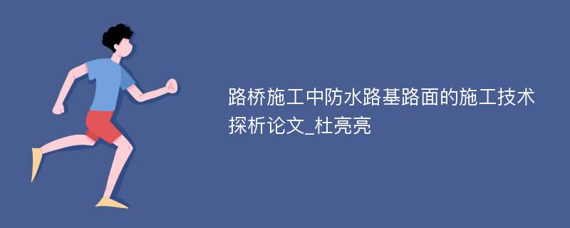 路桥施工中防水路基路面的施工技术探析论文_杜亮亮