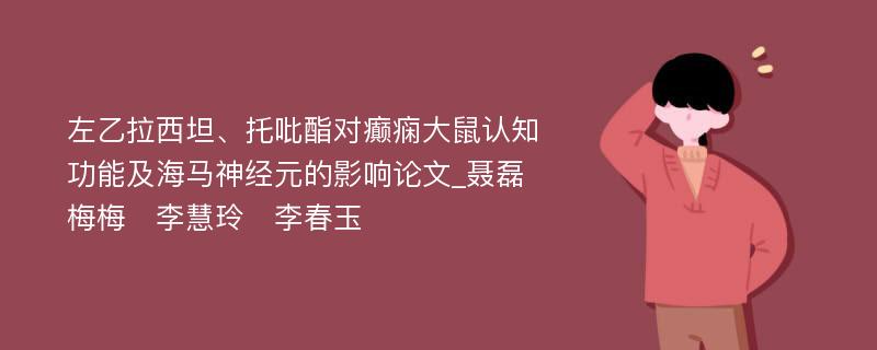 左乙拉西坦、托吡酯对癫痫大鼠认知功能及海马神经元的影响论文_聂磊　梅梅　李慧玲　李春玉