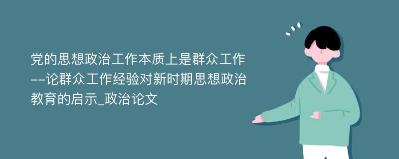 党的思想政治工作本质上是群众工作--论群众工作经验对新时期思想政治教育的启示_政治论文