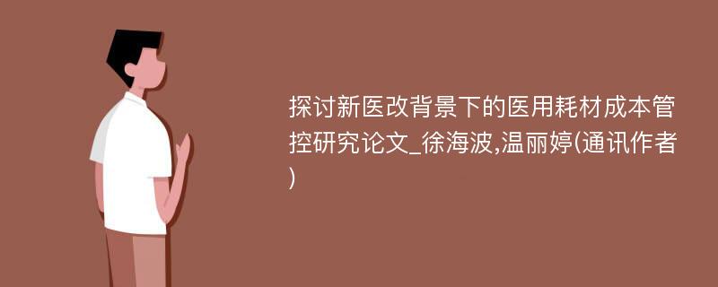 探讨新医改背景下的医用耗材成本管控研究论文_徐海波,温丽婷(通讯作者)