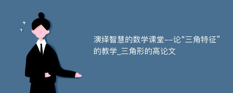 演绎智慧的数学课堂--论“三角特征”的教学_三角形的高论文