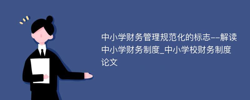 中小学财务管理规范化的标志--解读中小学财务制度_中小学校财务制度论文