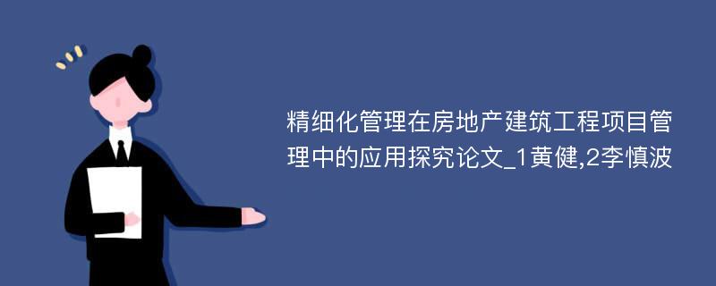 精细化管理在房地产建筑工程项目管理中的应用探究论文_1黄健,2李慎波