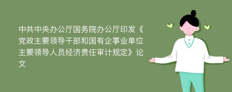 中共中央办公厅国务院办公厅印发《党政主要领导干部和国有企事业单位主要领导人员经济责任审计规定》论文