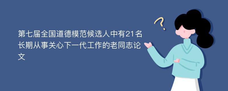 第七届全国道德模范候选人中有21名长期从事关心下一代工作的老同志论文