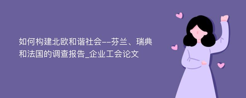 如何构建北欧和谐社会--芬兰、瑞典和法国的调查报告_企业工会论文