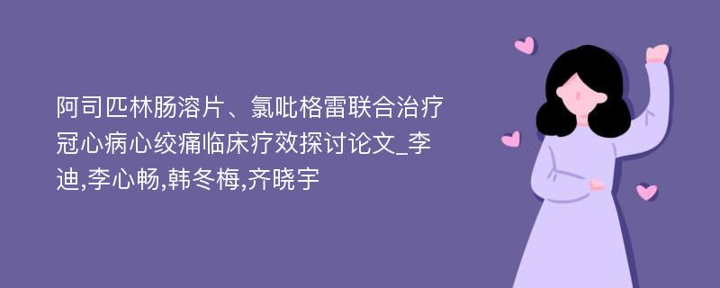 阿司匹林肠溶片、氯吡格雷联合治疗冠心病心绞痛临床疗效探讨论文_李迪,李心畅,韩冬梅,齐晓宇