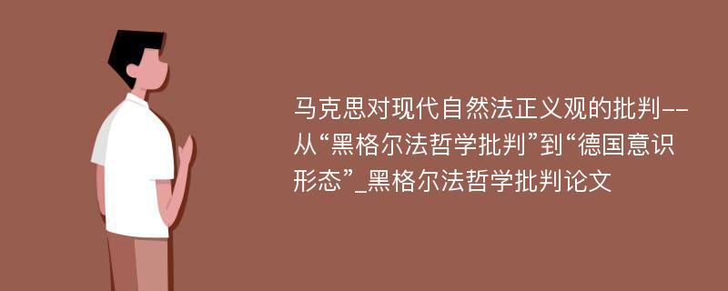 马克思对现代自然法正义观的批判--从“黑格尔法哲学批判”到“德国意识形态”_黑格尔法哲学批判论文