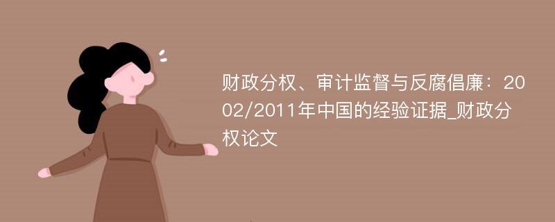 财政分权、审计监督与反腐倡廉：2002/2011年中国的经验证据_财政分权论文