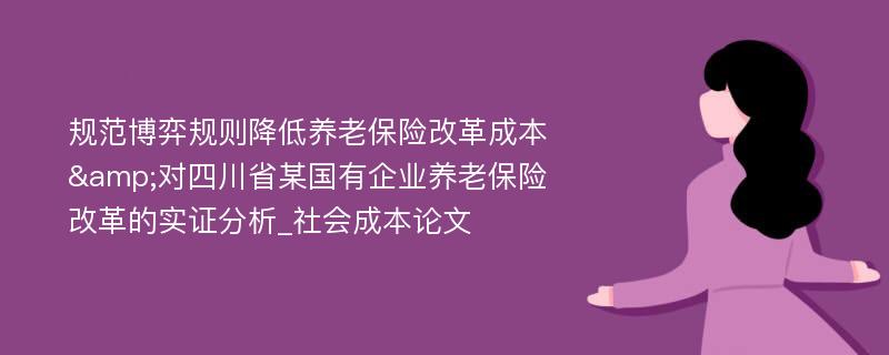 规范博弈规则降低养老保险改革成本&对四川省某国有企业养老保险改革的实证分析_社会成本论文